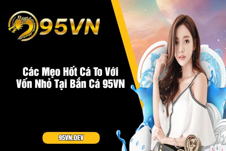 Các Mẹo Hốt Cá To Với Vốn Nhỏ Tại Bắn Cá 95VN