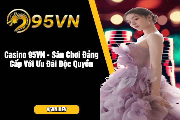 Casino 95VN - Sân Chơi Đẳng Cấp Với Ưu Đãi Độc Quyền