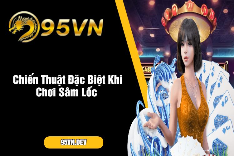 Chiến Thuật Đặc Biệt Khi Chơi Sâm Lốc