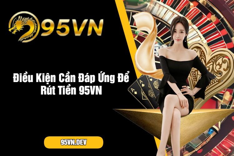 Điều Kiện Cần Đáp Ứng Để Rút Tiền 95VN