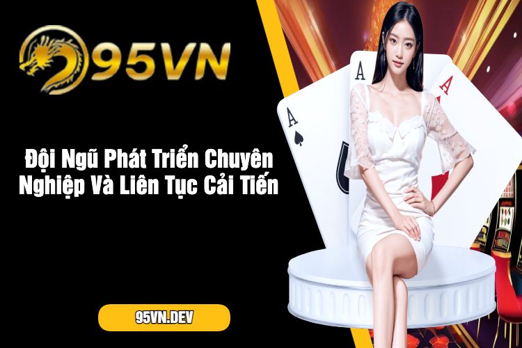 Đội Ngũ Phát Triển Chuyên Nghiệp Và Liên Tục Cải Tiến