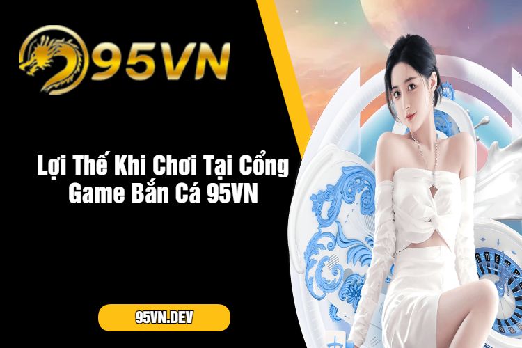 Lợi Thế Khi Chơi Tại Cổng Game Bắn Cá 95VN