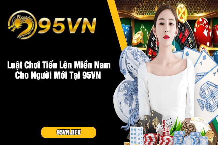 Luật Chơi Tiến Lên Miền Nam Cho Người Mới Tại 95VN