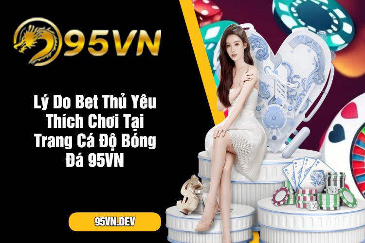 Lý Do Bet Thủ Yêu Thích Chơi Tại Trang Cá Độ Bóng Đá 95VN