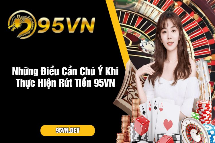 Những Điều Cần Chú Ý Khi Thực Hiện Rút Tiền 95VN