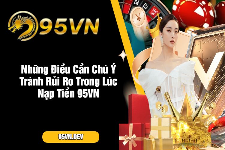 Những Điều Cần Chú Ý Tránh Rủi Ro Trong Lúc Nạp Tiền 95VN