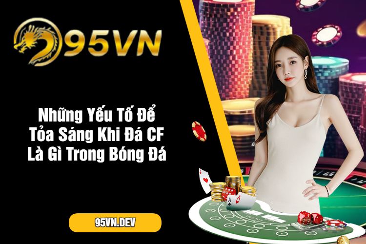 Những Yếu Tố Để Tỏa Sáng Khi Đá CF Là Gì Trong Bóng Đá