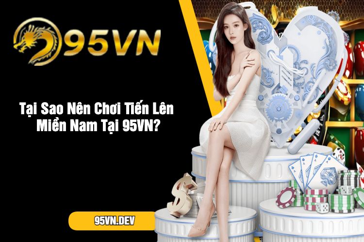 Tại Sao Nên Chơi Tiến Lên Miền Nam Tại 95VN_