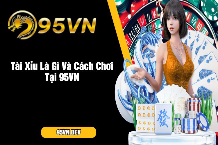 Tài Xỉu Là Gì Và Cách Chơi Tại 95VN