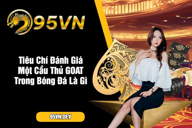 Tiêu Chí Đánh Giá Một Cầu Thủ GOAT Trong Bóng Đá Là Gì