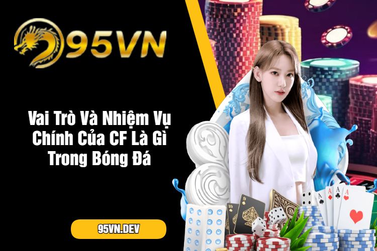 Vai Trò Và Nhiệm Vụ Chính Của CF Là Gì Trong Bóng Đá