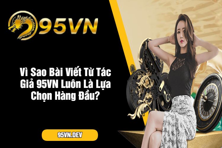 Vì Sao Bài Viết Từ Tác Giả 95VN Luôn Là Lựa Chọn Hàng Đầu